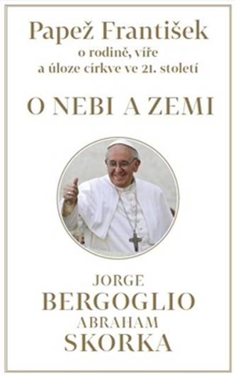 O nebi a zemi: [papež František o rodině, víře a úloze církve ve 21. století]