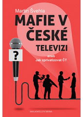 Mafie v České televizi, aneb, Jak zprivatizovat ČT